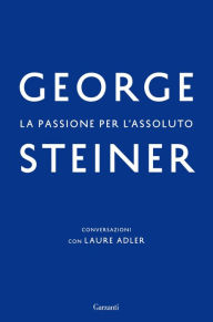 Title: La passione per l'assoluto: Conversazioni con Laure Adler (Nostalgia for the Absolute), Author: George Steiner