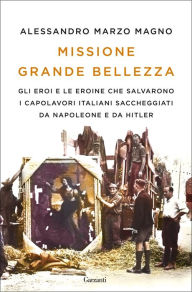 Title: Missione Grande Bellezza: Gli eroi e le eroine che salvarono i capolavori italiani saccheggiati da Napoleone e da Hitler, Author: Alessandro Marzo Magno