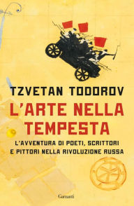 Title: L'arte nella tempesta: L'avventura di poeti, scrittori e pittori nella rivoluzione russa, Author: Tzvetan Todorov