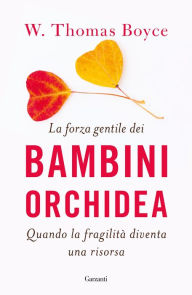 Title: La forza gentile dei bambini orchidea: Quando la fragilità diventa una risorsa, Author: W. Thomas Boyce