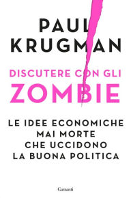 Title: Discutere con gli zombie: Le idee economiche mai morte che uccidono la buona politica, Author: Paul Krugman