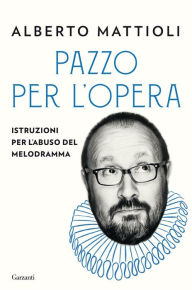 Title: Pazzo per l'opera: Istruzioni per l'abuso del melodramma, Author: Alberto Mattioli