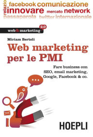 Title: Web Marketing per le PMI: Fare business con SEO, email marketing, Google, Facebook & co., Author: Miriam Bertoli