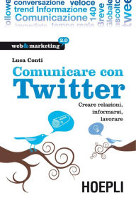 Title: Comunicare con Twitter: Creare relazioni, informarsi, lavorare, Author: Luca Conti