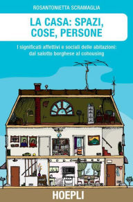 Title: La casa: spazi, cose, persone: I significati affettivi e sociali delle abitazioni: dal salotto borghese al cohousing, Author: Rosantonietta Scramaglia