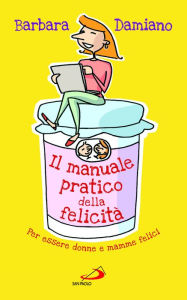 Title: Il manuale pratico della felicità. Per essere donne e mamme felici, Author: Damiano Barbara