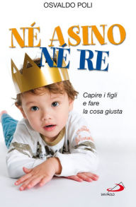 Title: Né asino né re. Capire i figli e fare la cosa giusta, Author: Poli Osvaldo