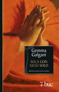 Title: Sola con Gesù solo. Colloqui estatici della stimmatizzata di Lucca, Author: Galgani Gemma