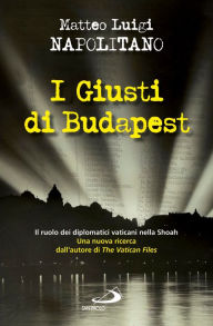 Title: I giusti di Budapest. Il ruolo dei diplomatici vaticani nella Shoah, Author: Matteo Luigi Napolitano