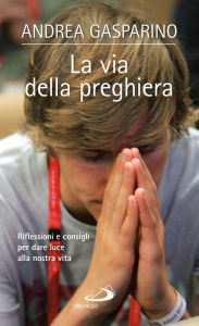 Title: La via della preghiera. Riflessioni e consigli per dare luce alla nostra vita, Author: Gasparino Andrea