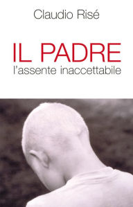 Title: Il Padre l'assente inaccettabile, Author: Risé Claudio