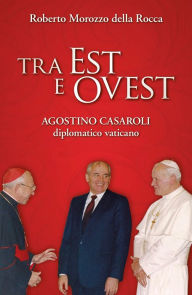 Title: Tra Est e Ovest. Agostino Casaroli diplomatico vaticano, Author: Morozzo della Rocca Roberto