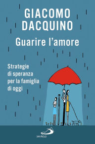 Title: Guarire l'amore. Strategie di speranza per la famiglia di oggi, Author: Dacquino Giacomo