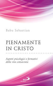 Title: Pienamente in Cristo. Aspetti psicologici e formativi della vita consacrata, Author: Sebastian Babu