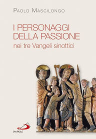 Title: I personaggi della Passione nei tre Vangeli sinottici, Author: Mascilongo Paolo
