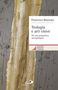 Title: Teologia e arti visive. Per una prospettiva antropologica, Author: Brancato Francesco