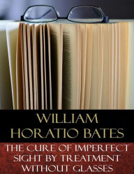 Title: The Cure of Imperfect Sight by Treatment Without Glasses: Illustrated, Author: William Horatio Bates
