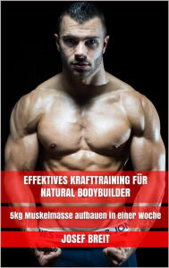 Title: Effektives Krafttraining für Natural Bodybuilder: 5kg Muskelmasse aufbauen in einer Woche, Author: Josef Breit