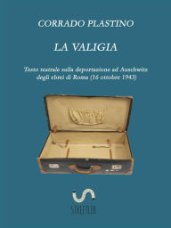 Title: La valigia: Testo teatrale sulla deportazione ad Auschwitz degli ebrei di Roma (16 ottobre 1943), Author: Corrado Plastino