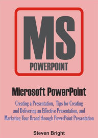 Title: Microsoft PowerPoint: Creating a Presentation, Tips for Creating and Delivering an Effective Presentation, and Marketing Your Brand through PowerPoint Presentation, Author: Steven Bright