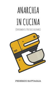 Title: Anarchia in Cucina: (Esperimenti e pasticci culinari), Author: Federico Battaglia