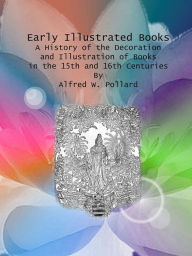 Title: Early Illustrated Books: A History of the Decoration and Illustration of Books in the 15th and 16th Centuries, Author: Alfred W. Pollard