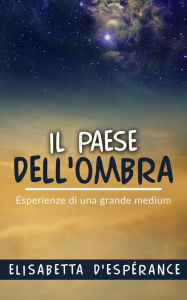 Title: Il Paese dell'Ombra - Esperienze di una grande medium, Author: Elisabetta D'espérance