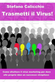 Title: Trasmetti il virus! Come sfruttare il virus marketing per dare alle proprie idee un successo strepitoso., Author: Stefano Calicchio