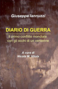 Title: Diario di Guerra: Il primo conflitto mondiale con gli occhi di un ventenne, Author: Giuseppe Iannuzzi