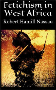 Title: Fetichism in West Africa, Author: Robert Hamill Nassau