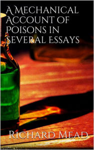 Title: A Mechanical Account of Poisons in Several Essays, Author: Richard Mead