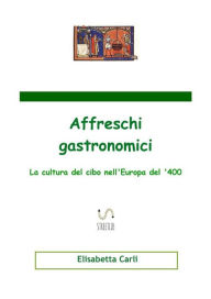Title: Affreschi gastronomici, la cultura del cibo nell'Europa del '400, Author: Elisabetta Carli