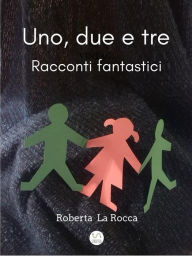 Title: Uno, due e tre...racconti fantastici, Author: Roberta La Rocca