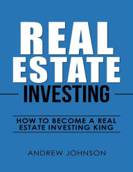 Title: Real Estate Investing: How to Become a Real Estate Investing King: The Ultimate Real Estate Investment Blueprint, Author: Andrew Johnson