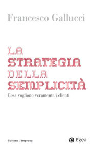 Title: La strategia della semplicita: Cosa vogliono veramente i clienti, Author: Francesco Gallucci