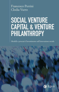 Title: Social Venture Capital & Venture Philanthropy: Modelli e processi d'investimento nell'innovazione sociale, Author: Francesco Perrini