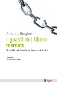 Title: I guasti del libero mercato: Gli effetti del divorzio tra finanza e industria, Author: Arnaldo Borghesi