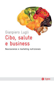 Title: Cibo, salute e business: Neuroscienze e marketing nutrizionale, Author: Gianpiero Lugli