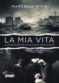 Title: La mia vita - Autobiografia di un uomo irrequieto, Author: Marcello Gioia