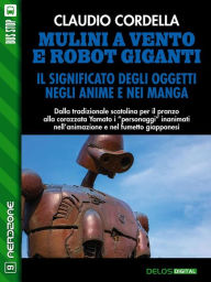 Title: Mulini a vento e robot giganti. Il significato degli oggetti negli anime e nei manga, Author: Claudio Cordella