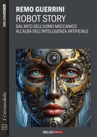 Title: Robot Story. Dal mito dell'uomo meccanico all'alba dell'Intelligenza Artificiale, Author: Remo Guerrini