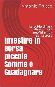 Title: Investire in Borsa piccole Somme e Guadagnare: La guida chiara e diretta per i neofiti e non del settore, Author: Antonio Trusso