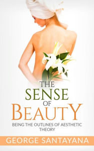 Title: The Sense of Beauty: Being the Outlines of Aesthetic Theory, Author: George Santayana