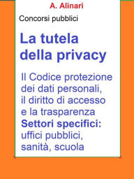 Title: La tutela della Privacy - Sintesi aggiornata per concorsi pubblici: Il Codice di protezione dei dati personali, il diritto di accesso e la trasparenza, Author: A. Alinari