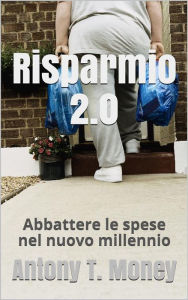 Title: Risparmio 2.0 Abbattere le spese personali e/o familiari nel nuovo millennio, Author: Antony T. Money