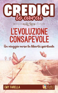 Title: Credici, lo avrai - L'EVOLUZIONE CONSAPEVOLE: Un viaggio verso la libertà spirituale, Author: Emy Farella