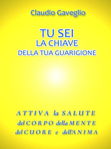 Tu sei la chiave della tua guarigione: Attiva la salute del corpo della mente del cuore e dell'anima