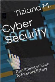 Title: Cyber Security: The Ultimate Guide To Internet Safety, Author: Tiziana M.