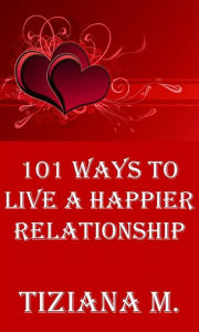 Title: 101 Ways To Live A Happier Relationship, Author: Tiziana M.