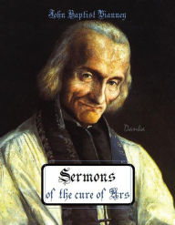 Title: Sermons of the cure of Ars, Author: John Baptist Vianney (Curé d'Ars)